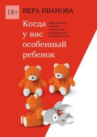 Когда у вас особенный ребенок. Эффективные техники самопомощи для родителей особенных детей - Вера Иванова