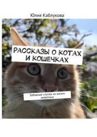 Рассказы о котах и кошечках. Забавные случаи из жизни животных - Юлия Каблукова