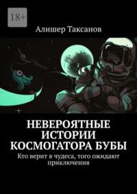 Невероятные истории космогатора Бубы. Кто верит в чудеса, того ожидают приключения - Алишер Таксанов