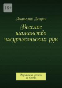 Веселое шаманство чжурчжэньских рун. Обучающий роман, не поэма - Анатолий Эстрин