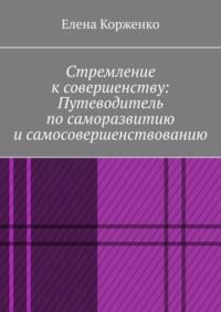 Стремление к совершенству: путеводитель по саморазвитию и самосовершенствованию - Елена Корженко