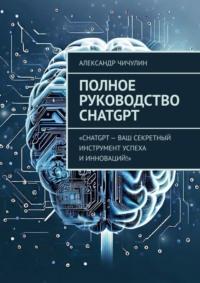 Полное руководство ChatGPT - Александр Чичулин