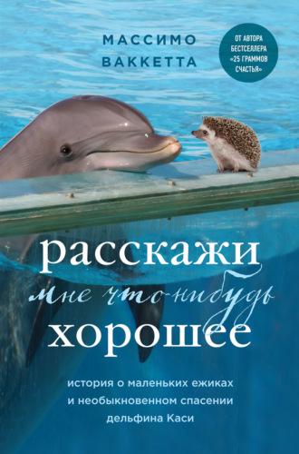 Расскажи мне что-нибудь хорошее. История о маленьких ежиках и необыкновенном спасении дельфина Каси, Hörbuch Массимо Ваккетта. ISDN69399115