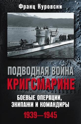 Подводная война кригсмарине. Боевые операции, экипажи и командиры. 1939–1945 - Франц Куровски
