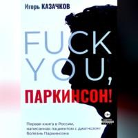 «Fuck you, Паркинсон!». Издание второе, дополненное, аудиокнига Игоря Казачкова. ISDN69402040