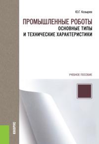 Промышленные роботы: основные типы и технические характеристики. (Бакалавриат, Магистратура, Специалитет). Учебное пособие. - Юрий Козырев