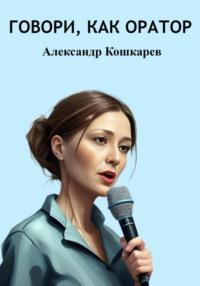 Говори, как оратор, książka audio Александра Кошкарева. ISDN69408178