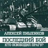 Последний бой. Кто освободил Прагу?, audiobook Алексея Пишенкова. ISDN69412657