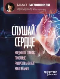 Слушай сердце. Кардиолог о мифах про самые распространенные заболевания, audiobook Тамаза Гаглошвили. ISDN69415591