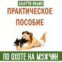 Практическое пособие по охоте на мужчин, аудиокнига Андрея Александровича Ильина. ISDN69417283