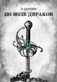 По воле дураков - Павел Акутин