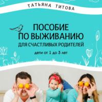 Пособие по выживанию для счастливых родителей. Дети от 1 до 3 лет, аудиокнига Татьяны Анатольевны Титовой. ISDN69424840