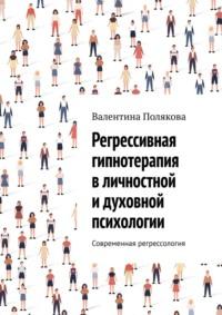 Регрессивная гипнотерапия в личностной и духовной психологии. Современная регрессология - Валентина Полякова