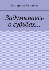 Задумываясь о судьбах… - Екатерина Антонова