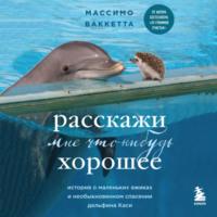 Расскажи мне что-нибудь хорошее. История о маленьких ежиках и необыкновенном спасении дельфина Каси, аудиокнига Массимо Ваккетта. ISDN69436423