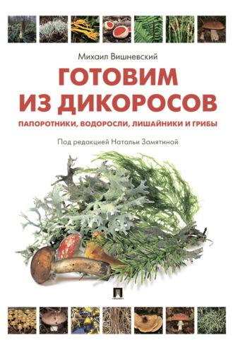 Готовим из дикоросов. Папоротники, водоросли, лишайники и грибы - Михаил Вишневский