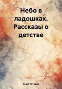 Небо в ладошках. Рассказы о детстве - Татьяна Эсэм