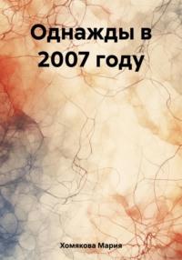 Однажды в 2007 году, аудиокнига Марии Хомяковой. ISDN69451135