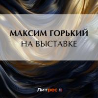 На выставке - Максим Горький