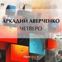Четверо, audiobook Аркадия Аверченко. ISDN69455947