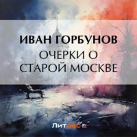 Очерки о старой Москве - Иван Горбунов