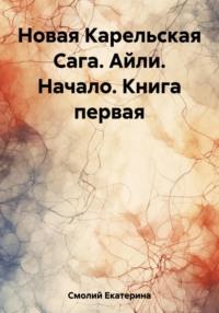 Новая Карельская Сага. Айли. Начало. Книга первая - Екатерина Смолий