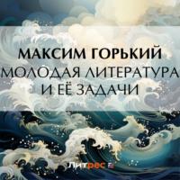 Молодая литература и её задачи, аудиокнига Максима Горького. ISDN69462199