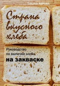 Страна вкусного хлеба. Руководство по выпечке хлеба на закваске, аудиокнига Татьяны Авровой. ISDN69462493