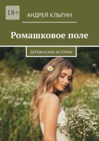 Ромашковое поле. Деревенские истории - Андрей Клыгин