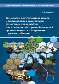 Технологии рекультивации земель и формирования архитектуры техногенных ландшафтов для предприятий горнодобывающей промышленности с открытыми горными работами - Игорь Зеньков