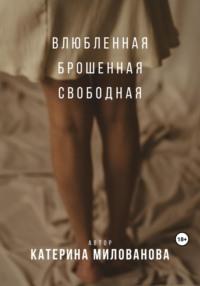 Влюбленная. Брошенная. Свободная - Катерина Милованова