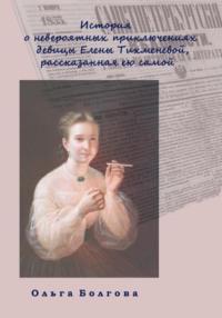История о невероятных приключениях девицы Елены Тихменевой, рассказанная ею самой - Ольга Болгова