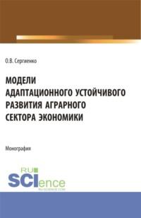 Модели адаптационного устойчивого развития аграрного сектора экономики. (Аспирантура, Бакалавриат, Магистратура). Монография. - Оксана Сергиенко