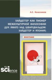 Хайдеггер как пионер межкультурной философии. (Аспирантура, Бакалавриат, Магистратура). Монография. - Анатолий Колесников