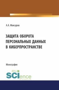 Защита оборота персональных данных в киберпространстве. (Аспирантура, Бакалавриат, Магистратура). Монография. - Алексей Максуров