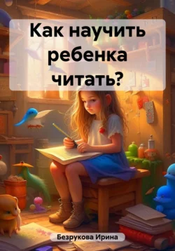 Как научить ребенка читать? - Ирина Безрукова