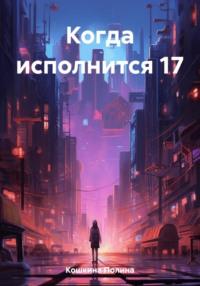 Когда исполнится 17 - Полина Кошкина