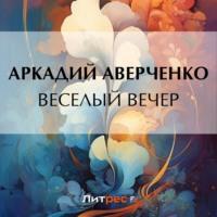 Веселый вечер, audiobook Аркадия Аверченко. ISDN69482611