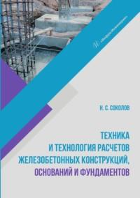 Техника и технология расчетов железобетонных конструкций, оснований и фундаментов - Николай Соколов