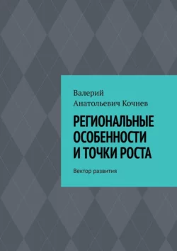 Региональные особенности и точки роста. Вектор развития - Валерий Кочнев