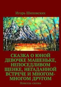 Сказка о юной девочке Машеньке, непоседливом щенке, негаданной встрече и многом-многом другом. Новелла-сказка - Игорь Шиповских