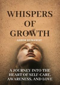 Whispers of Growth: A Journey into the Heart of Self-Care, Awareness, and Love - Ashok Kumawat