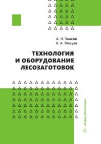 Технология и оборудование лесозаготовок - Анатолий Заикин