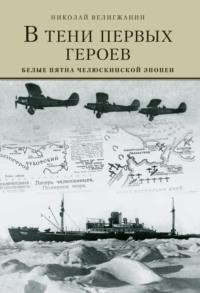 В тени первых Героев. Белые пятна челюскинской эпопеи - Николай Велигжанин