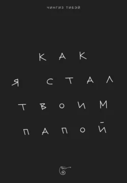 Как я стал твоим папой - Чингиз Тибэй