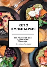 Кето кулинария: 100 рецептов для здорового питания, Hörbuch Вячеслава Пигарева. ISDN69487753