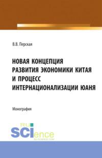 Новая концепция развития экономики Китая и процесс интернационализации юаня. (Аспирантура, Бакалавриат, Магистратура). Монография. - Виктория Перская