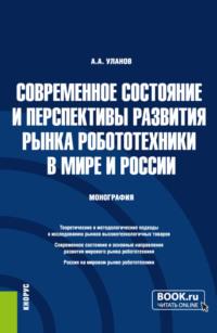 Современное состояние и перспективы развития рынка робототехники в мире и России. (Аспирантура, Магистратура). Монография. - Александр Уланов