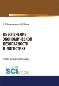 Обеспечение экономической безопасности в логистике. (Аспирантура, Бакалавриат, Магистратура, Специалитет). Учебно-методическое пособие. - Людмила Александрова