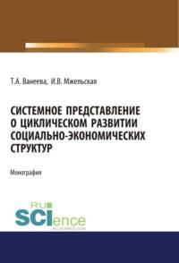 Системное представление о циклическом развитии социально-экономических структур. (Бакалавриат, Магистратура). Монография. - Татьяна Ванеева